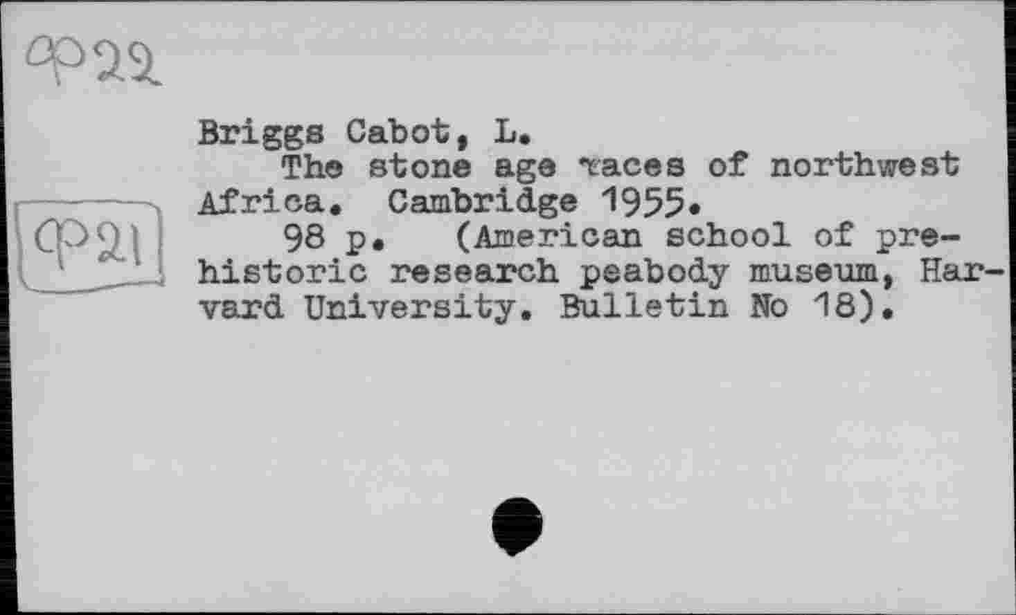 ﻿Briggs Cabot, L.
The stone age races of northwest Africa. Cambridge 1955*
98 p. (American school of prehistoric research peabody museum, Har vard University. Bulletin No 18),